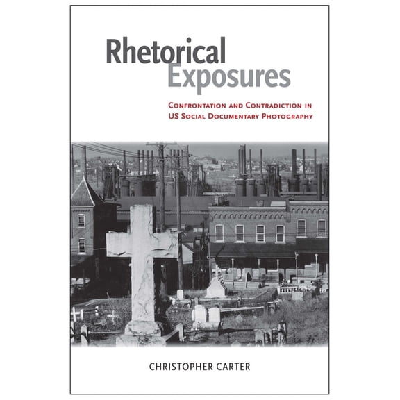 Rhetoric, Culture, and Social Critique: Rhetorical Exposures : Confrontation and Contradiction in US Social Documentary Photography (Edition 1) (Hardcover)