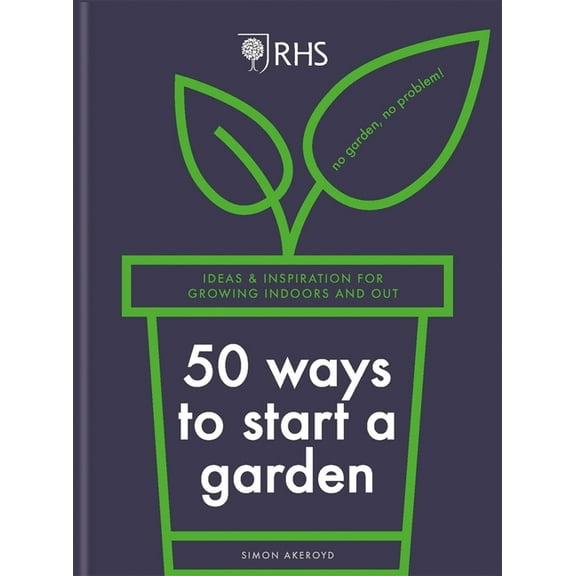 Rhs 50 Ways to Start a Garden: Ideas & Inspiration for Growing Indoors and Out, (Hardcover)