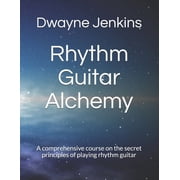Rhythm Guitar Alchemy A comprehensive course on the secret principles of playing rhythm guitar Paperback