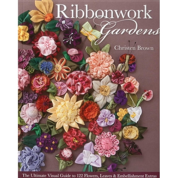 Ribbonwork Gardens: The Ultimate Visual Guide to 122 Flowers, Leaves & Embellishment Extras, (Paperback)
