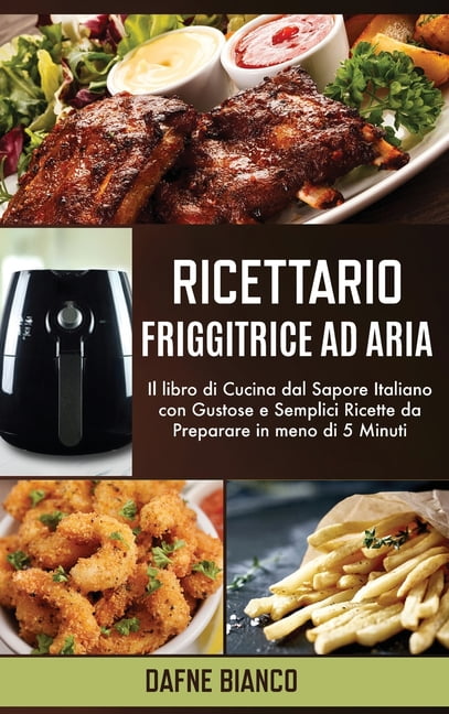 Ricettario Friggitrice ad Aria: Il libro di Cucina dal Sapore Italiano con Gustose e Semplici Ricette da Preparare in meno di 5 Minuti - Air Fryer Cookbook (Italian Version) (Hardcover)