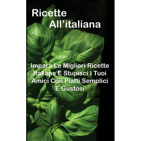 Ricette All'italiana : Impara Le Migliori Ricette Italiane E Stupisci I Tuoi Amici Con Piatti Semplici E Gustosi (Hardcover)