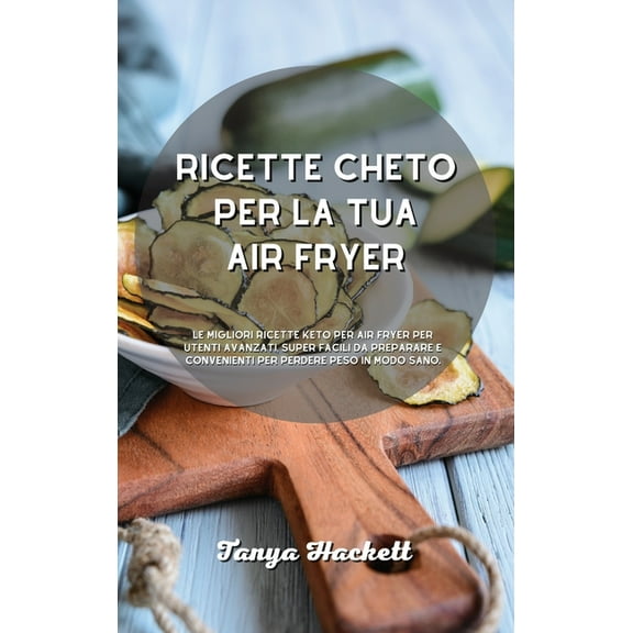 Ricette Cheto per la tua Air Fryer: Le migliori ricette Keto per Air Fryer per utenti avanzati, super facili da preparare e convenienti per perdere peso in modo sano. (Hardcover)