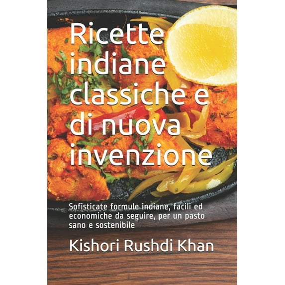 Ricette indiane classiche e di nuova invenzione: Sofisticate formule indiane, facili ed economiche da seguire, per un pasto sano e sostenibile (Paperback)