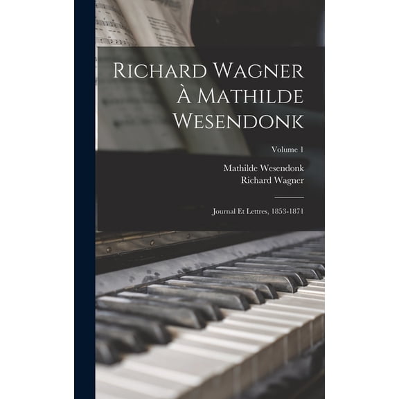 Richard Wagner Mathilde Wesendonk: Journal et lettres, 1853-1871; Volume 1, (Hardcover)