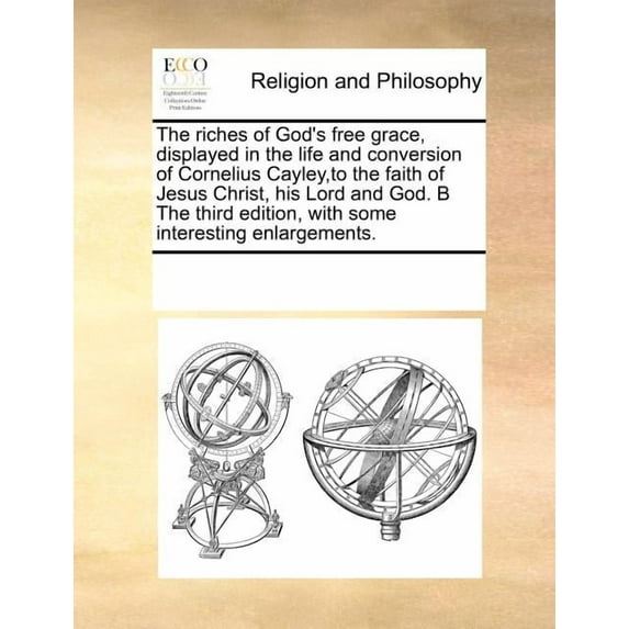 The riches of God's free grace, displayed in the life and conversion of Cornelius Cayley, to the faith of Jesus Christ, , (Paperback)