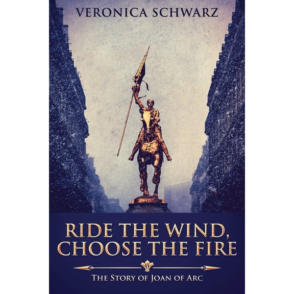 Ride The Wind, Choose The Fire: The Story Of Joan Of Arc