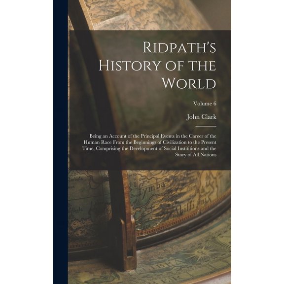 Ridpath's History of the World : Being an Account of the Principal Events in the Career of the Human Race From the Beginnings of Civilization to the Present Time, Comprising the Development of Social Instititions and the Story of All Nations; Volume 6 (Hardcover)