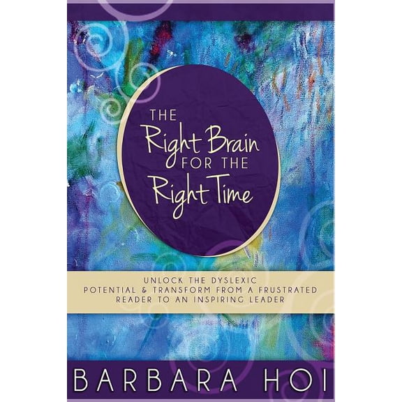 Right Brain for the Right Time : Unlock the Dyslexic Potential and Transform from a Frustrated Reader to an Inspiring Leader
