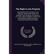 The Right to own Property Hearing Before the Committee on the Judiciary, United States Senate, One Hundred Fourth Congress, First Session, on S. 605, a Bill to Establish a Uniform and More Efficient Federal Process for Protecting Property Owners Rights Paperback