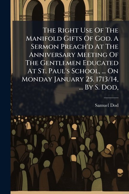 The Right Use of the Manifold Gifts of God. a Sermon Preach'd at the Anniversary Meeting of the Gentlemen Educated at St. Paul's School, ... on Monday Paperback