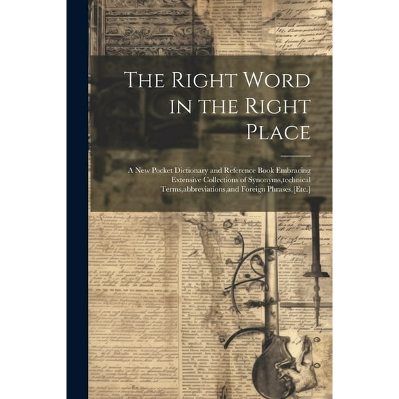 The Right Word in the Right Place : A New Pocket Dictionary and Reference Book Embracing Extensive Collections of Synonyms, technical Terms, abbreviations, and Foreign Phrases, [Etc.] (Paperback)