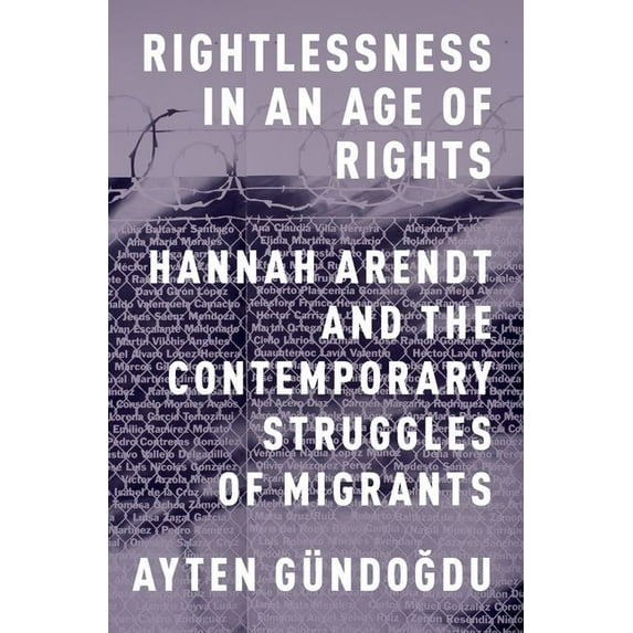 Rightlessness in an Age of Rights : Hannah Arendt and the Contemporary Struggles of Migrants