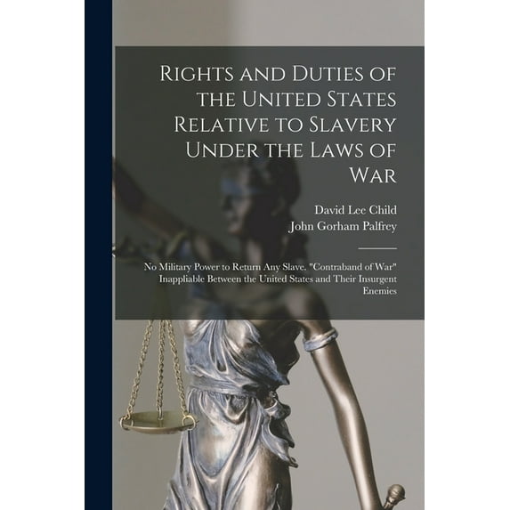 Rights and Duties of the United States Relative to Slavery Under the Laws of War : No Military Power to Return Any Slave. "Contraband of War" Inappliable Between the United States and Their Insurgent Enemies (Paperback)