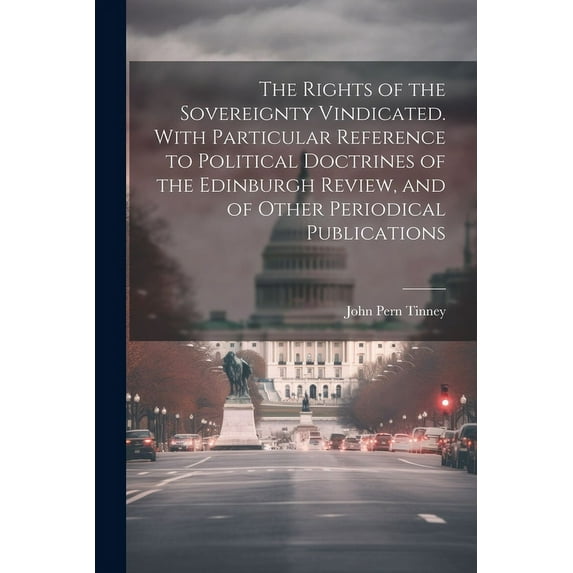 The Rights of the Sovereignty Vindicated. With Particular Reference to Political Doctrines of the Edinburgh Review, and of Other Periodical Publications (Paperback)