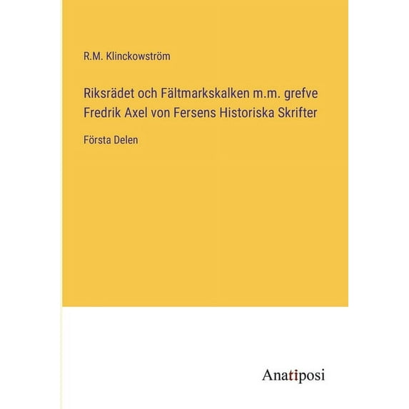 Riksr?det och F?ltmarkskalken m.m. grefve Fredrik Axel von Fersens Historiska Skrifter:F?rsta Delen