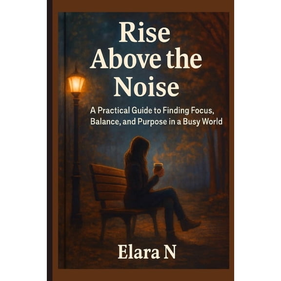 Rise Above the Noise: A Practical Guide to Finding Focus, Balance, and Purpose in a Busy World, (Paperback)