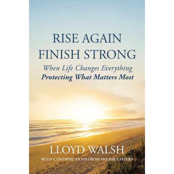 Rise Again Finish Strong: When Life Changes Everything Protecting What Matters Most, (Paperback)