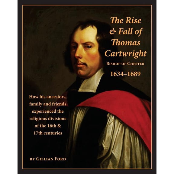 The Rise and Fall of Thomas Cartwright Bishop of Chester 16341689: How his ancestors, family and friends experienced the religious divisions of the 16th and 17th centuries