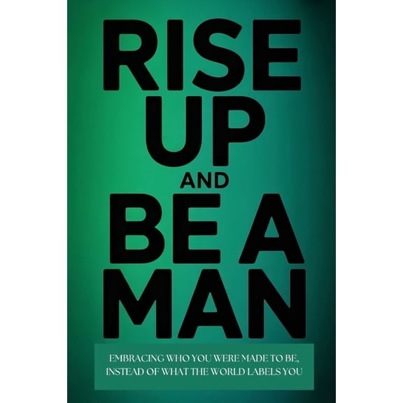 Rise Up and Be a Man: Embracing Who You Were Made to Be Instead of What the World Labels You, (Paperback)