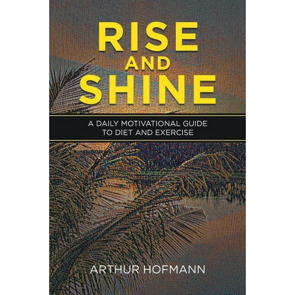 Rise and Shine : A Daily Motivational Guide to Diet and Exercise
