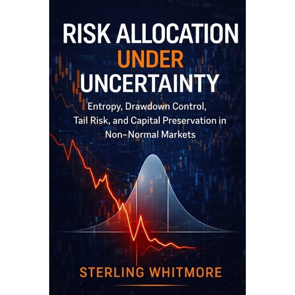 Risk Allocation Under Uncertainty: Entropy, Drawdown Control, Tail Risk, and Capital Preservation in Non-Normal Markets, (Paperback)