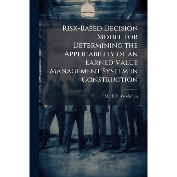Risk-Based Decision Model for Determining the Applicability of an Earned Value Management System in Construction, (Paperback)