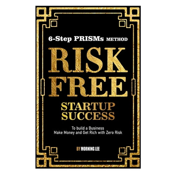 Risk Free Startup Success: 6-Step PRISMs Method Build a Business, Make Money, and Get Rich with Zero Risk, (Paperback)