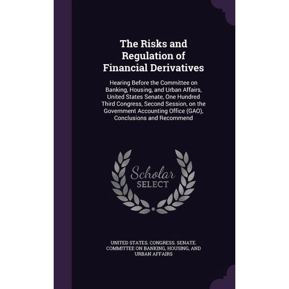 The Risks and Regulation of Financial Derivatives : Hearing Before the Committee on Banking, Housing, and Urban Affairs, United States Senate, One Hundred Third Congress, Second Session, on the Government Accounting Office (GAO), Conclusions and Recommend (Hardcover)