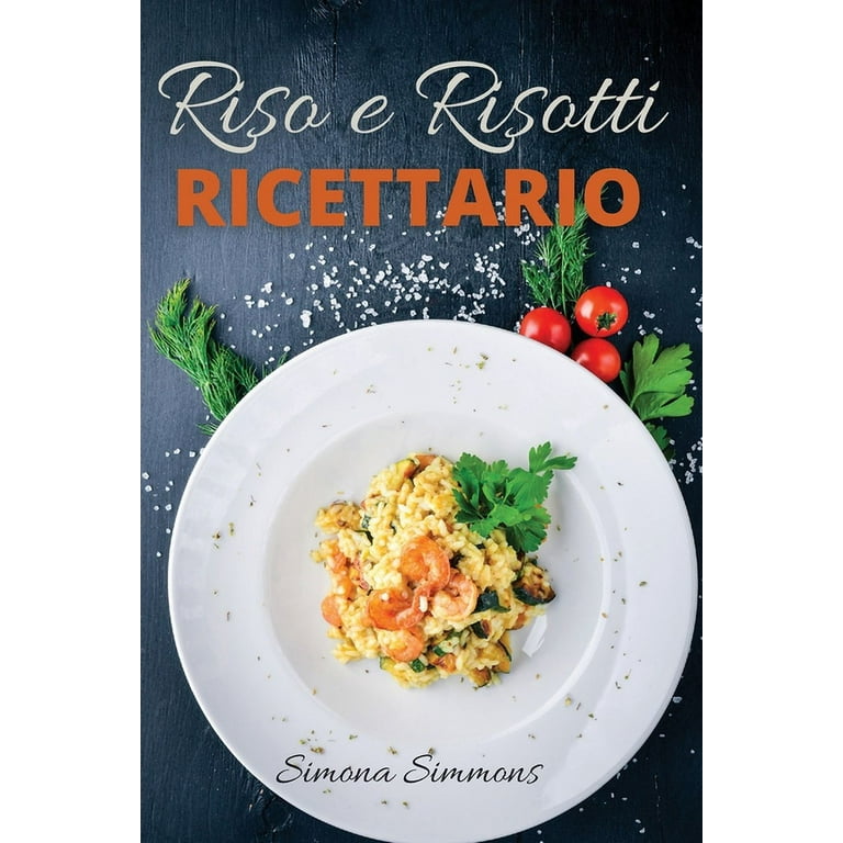 Riso e Risotti Ricettario : Squisite Ricette Italiane di Riso e Risotti.  Primi Piatti, Insalate di Riso, alla Marinara e Arancini Siciliani. Rice  and Risotto Cookbook (Italian Version) (Paperback) 