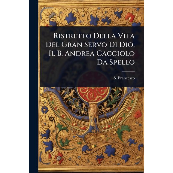 Ristretto Della Vita Del Gran Servo Di Dio, Il B. Andrea Cacciolo Da Spello, (Paperback)