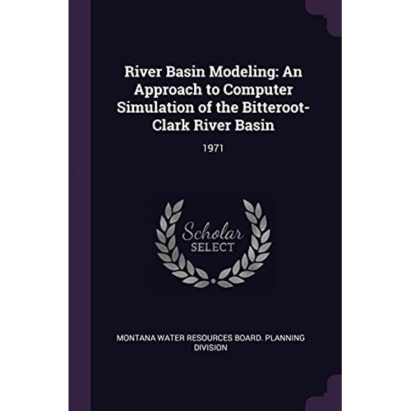 River Basin Modeling : An Approach to Computer Simulation of the Bitteroot-Clark River Basin: 1971 (Paperback)