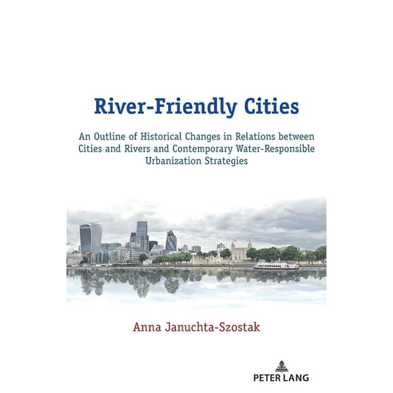 River-Friendly Cities: An Outline of Historical Changes in Relations between Cities and Rivers and Contemporary Water-Responsible Urbanization Strategies (Hardcover)