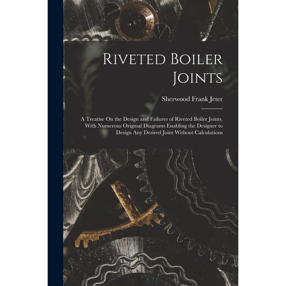 Riveted Boiler Joints: A Treatise On the Design and Failures of Riveted Boiler Joints, With Numerous Original Diagrams E, (Paperback)