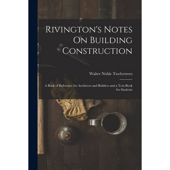 Rivington's Notes On Building Construction: A Book of Reference for Architects and Builders and a Text-Book for Students, (Paperback)