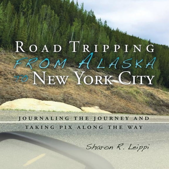 Road Tripping from Alaska to New York City : Journaling the Journey and Taking Pix Along the Way