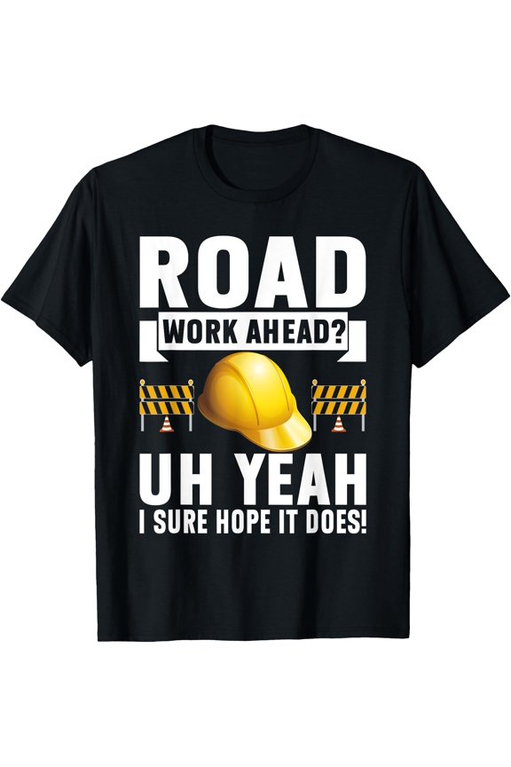 Road Work Ahead Uh Yeah I Sure Hope It Does Road Builder T-Shirt, Unisex T-Shirt