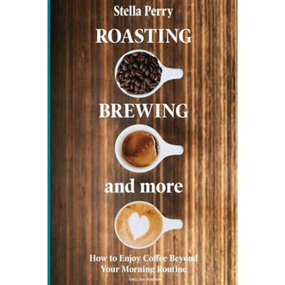 Coffee: Roasting, Brewing and More: How to Enjoy Coffee Beyond your Morning Routine (Paperback)