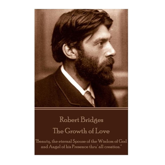 Robert Bridges - The Growth of Love: "Beauty, the eternal Spouse of the Wisdom of God and Angel of his Presence thru' all creation." (Paperback)
