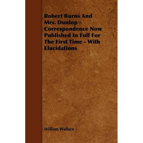 Robert Burns and Mrs. Dunlop - Correspondence Now Published in Full for the First Time - With Elucidations (Paperback)