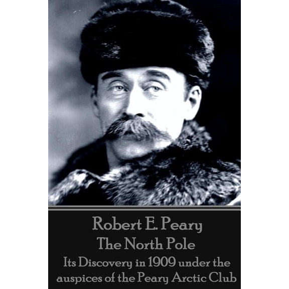 Robert E. Peary - The North Pole : Its Discovery in 1909 under the auspices of the Peary Arctic Club