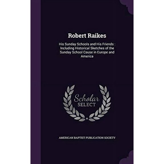 Robert Raikes: His Sunday Schools and His Friends : Including Historical Sketches of the Sunday School Cause in Europe and America Hardcover 1347332871 9781347332870 American Baptist Publication Soc