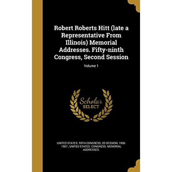 Robert Roberts Hitt Late a Representative from Illinois Memorial Addresses. Fifty-Ninth Congress, Second Session; Volume 1 Hardcover 137354113X 9781373541130 United States 59th Congress, 2d Sessio