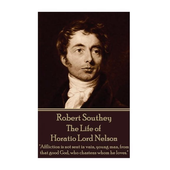 Robert Southey - The Life of Horatio Lord Nelson : "Affliction is not sent in vain, young man, from that good God, who chastens whom he loves." (Paperback)