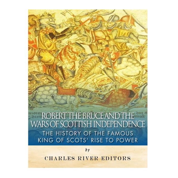 Robert the Bruce and the Wars of Scottish Independence : The History of the Famous King of Scots? Rise to Power