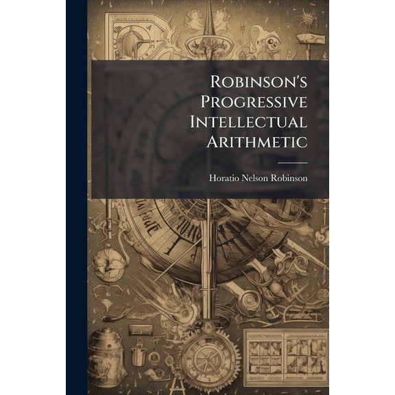 Robinson's Progressive Intellectual Arithmetic : On the Inductive Plan. Being a Sequel to the Progressive Primary Arithmetic ... and Designed for the More Advanced Classes in Common Schools and Academies, Book 2 (Paperback)