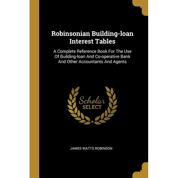 Robinsonian Building-loan Interest Tables: A Complete Reference Book For The Use Of Building-loan And Co-operative Bank And Other Accountants And Agents (Paperback)