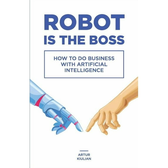 Robot is the Boss: How to do Business with Artificial Intelligence (Paperback) by Artur Kiulian