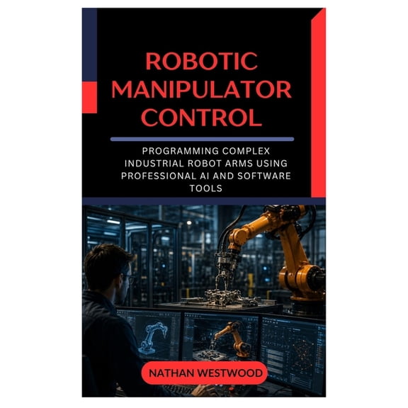 Robotic Manipulator Control: Programming Complex Industrial Robot Arms Using Professional AI and Software Tools, (Paperback)