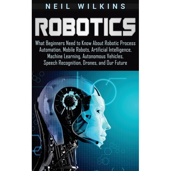 Robotics: What Beginners Need to Know about Robotic Process Automation, Mobile Robots, Artificial Intelligence, Machine , (Hardcover)
